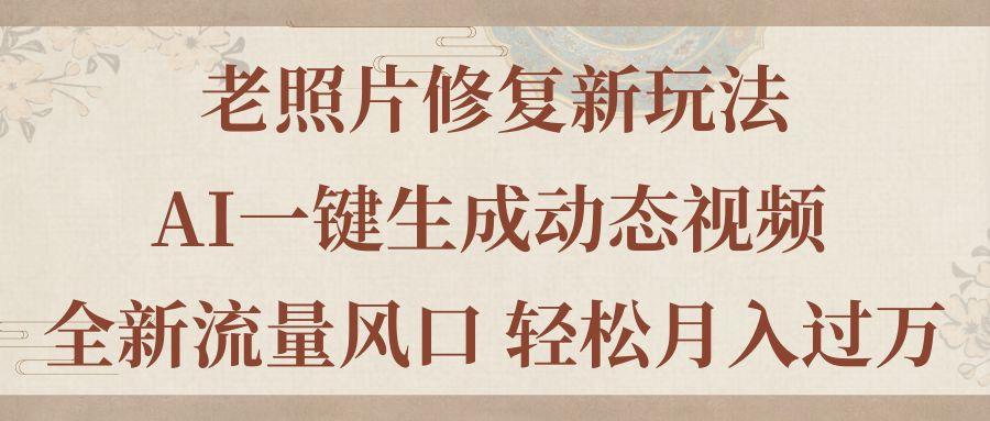 老照片修复新玩法，老照片AI一键生成动态视频 全新流量风口 轻松月入过万-网赚项目平台