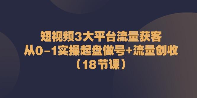 短视频3大平台流量获客：从0-1实操起盘做号+流量创收(18节课)-网赚项目平台