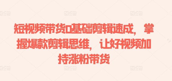 短视频带货0基础剪辑速成，掌握爆款剪辑思维，让好视频加持涨粉带货-网赚项目平台