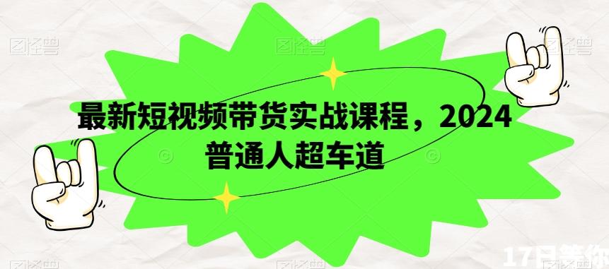 最新短视频带货实战课程，2024普通人超车道-网赚项目平台