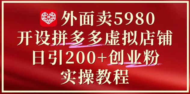 外面卖5980开设拼多多虚拟店铺：单日引流200+创业付费粉实战教程-网赚项目平台
