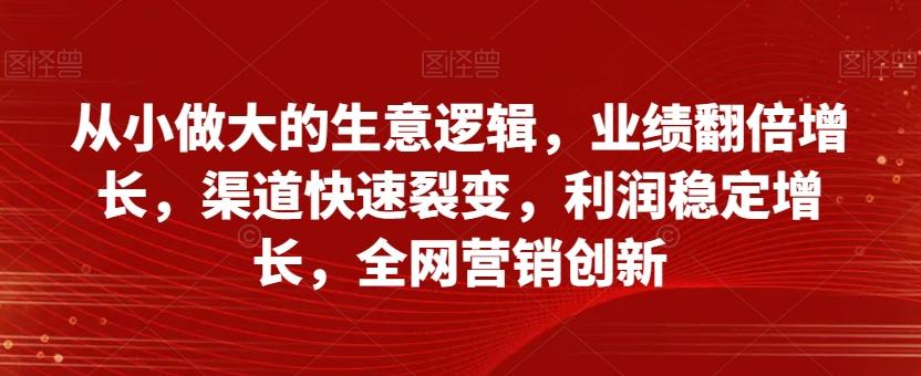 从小做大的生意逻辑，业绩翻倍增长，渠道快速裂变，利润稳定增长，全网营销创新-网赚项目平台