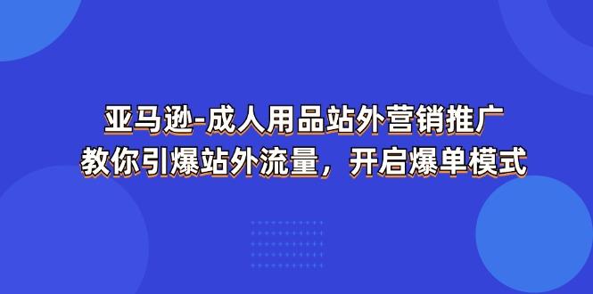 亚马逊-成人用品 站外营销推广  教你引爆站外流量，开启爆单模式-网赚项目平台