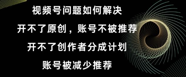 视频号【开不了原创，开不了创作者分成计划，账号被减少推荐，账号不被推荐】如何解决-网赚项目平台
