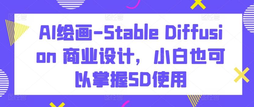 AI绘画-Stable Diffusion 商业设计，小白也可以掌握SD使用-网赚项目平台
