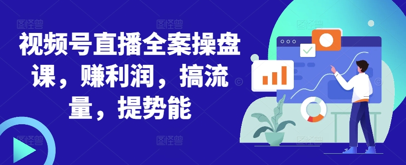视频号直播全案操盘课，赚利润，搞流量，提势能-网赚项目平台