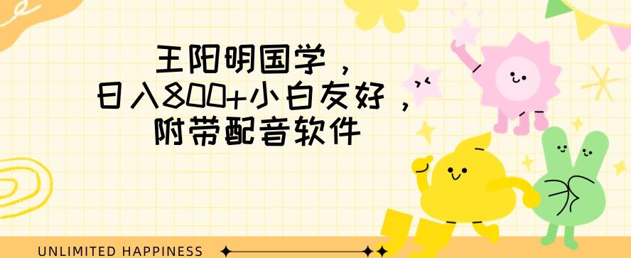 王阳明国学项目，日入800+小白也能玩转，附带配音软件-网赚项目平台