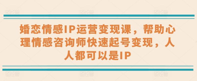 婚恋情感IP运营变现课，帮助心理情感咨询师快速起号变现，人人都可以是IP-网赚项目平台