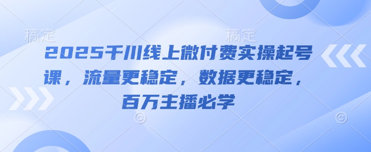 2025千川线上微付费实操起号课，流量更稳定，数据更稳定，百万主播必学-网赚项目平台