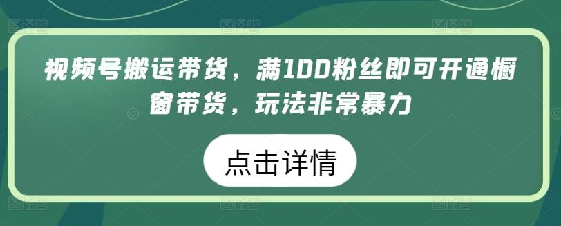 视频号搬运带货，满100粉丝即可开通橱窗带货，玩法非常暴力【揭秘】-网赚项目平台