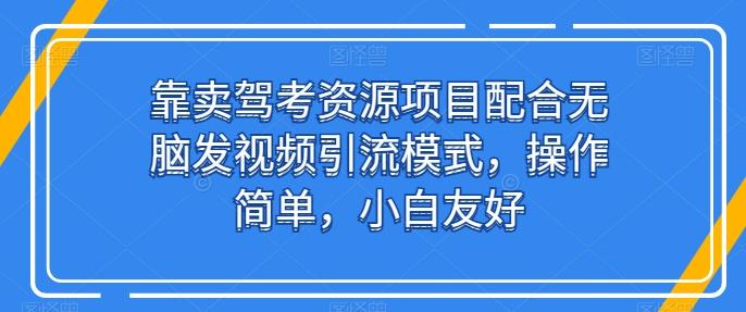 靠卖驾考资源项目配合无脑发视频引流模式，操作简单，小白友好【揭秘】-网赚项目平台