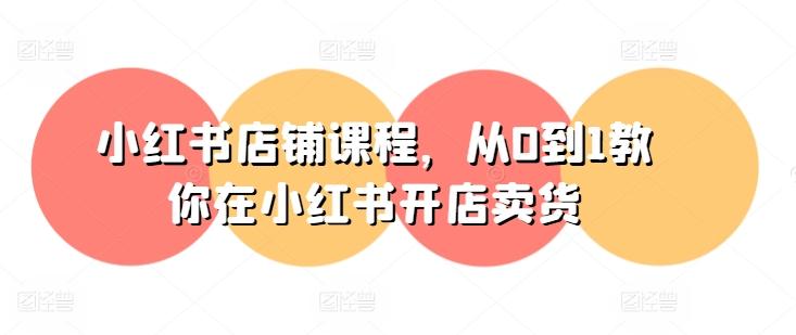 小红书店铺课程，从0到1教你在小红书开店卖货-网赚项目平台