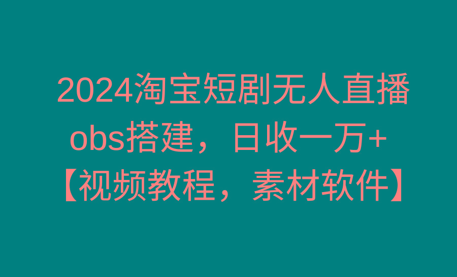 2024淘宝短剧无人直播3.0，obs搭建，日收一万+，【视频教程，附素材软件】-网赚项目平台