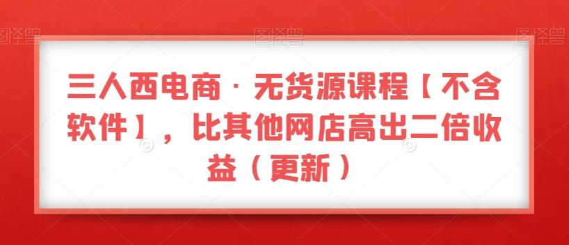 三人西电商·无货源课程【不含软件】，比其他网店高出二倍收益（更新）-网赚项目平台