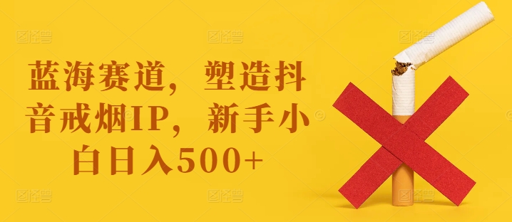 蓝海赛道，塑造抖音戒烟IP，新手小白日入500+【揭秘】-网赚项目平台