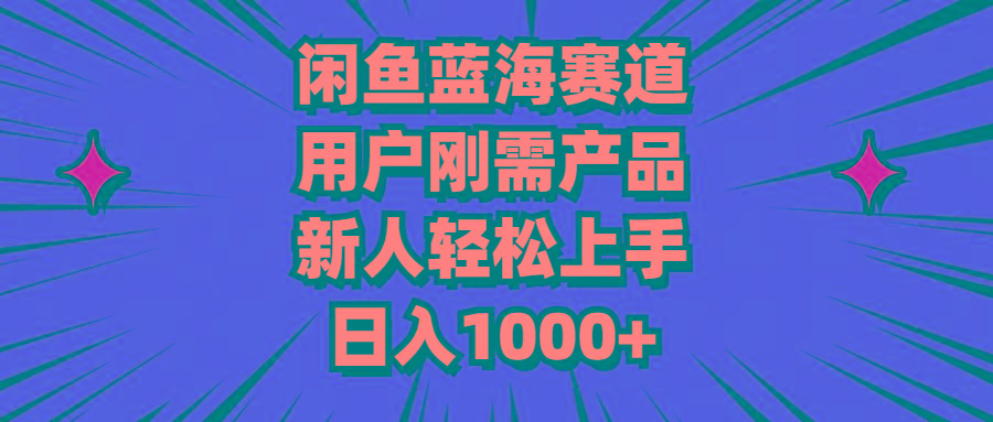 闲鱼蓝海赛道，用户刚需产品，新人轻松上手，日入1000+-网赚项目平台