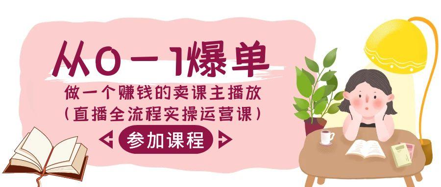 从0-1爆单做一个赚钱的卖课主播放(直播全流程实操运营课)-网赚项目平台