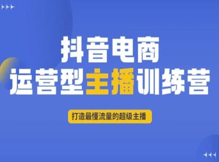 抖音电商运营型主播训练营，打造最懂流量的超级主播-网赚项目平台
