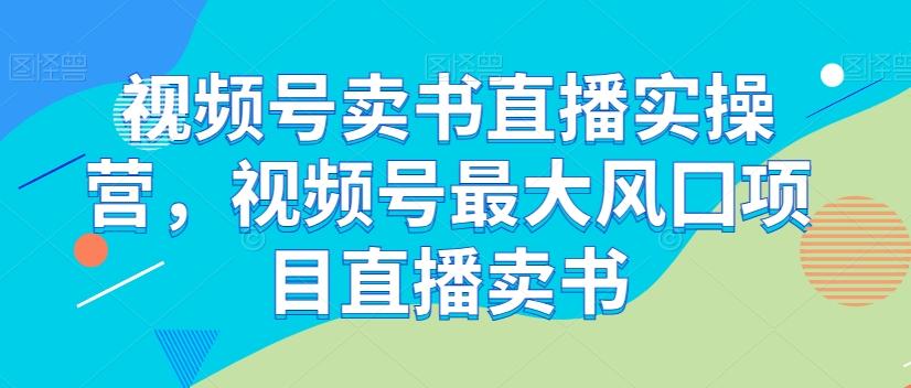 视频号卖书直播实操营，视频号最大风囗项目直播卖书-网赚项目平台
