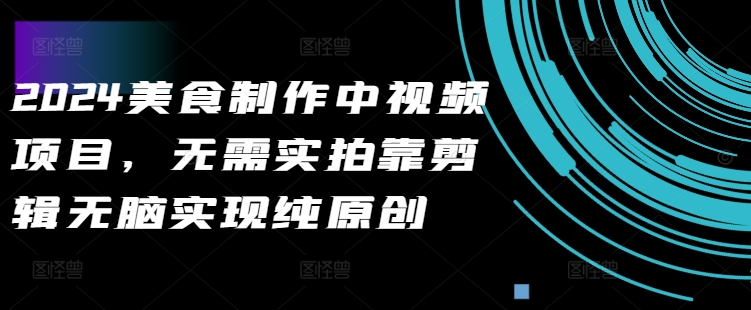 2024美食制作中视频项目，无需实拍靠剪辑无脑实现纯原创-网赚项目平台
