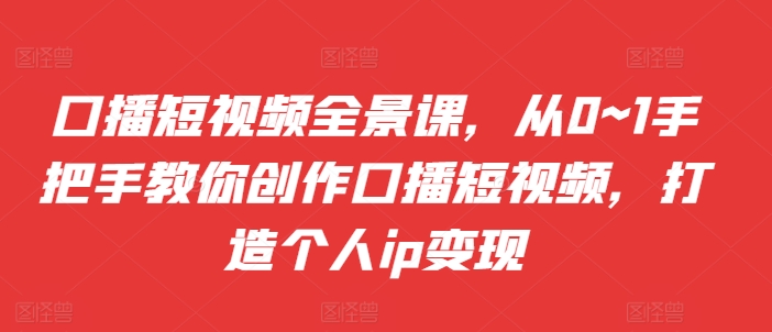 口播短视频全景课，​从0~1手把手教你创作口播短视频，打造个人ip变现-网赚项目平台