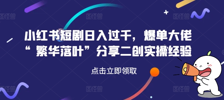 小红书短剧日入过千，爆单大佬“繁华落叶”分享二创实操经验-网赚项目平台