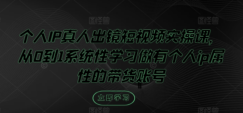 个人IP真人出镜短视频实操课，从0到1系统性学习做有个人ip属性的带货账号-网赚项目平台