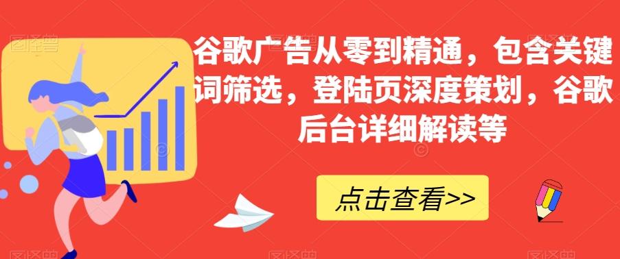 谷歌广告从零到精通，包含关键词筛选，登陆页深度策划，谷歌后台详细解读等-网赚项目平台