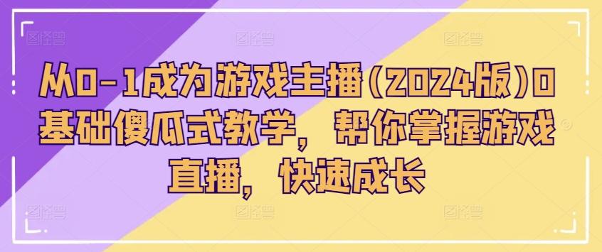 从0-1成为游戏主播(2024版)0基础傻瓜式教学，帮你掌握游戏直播，快速成长-网赚项目平台