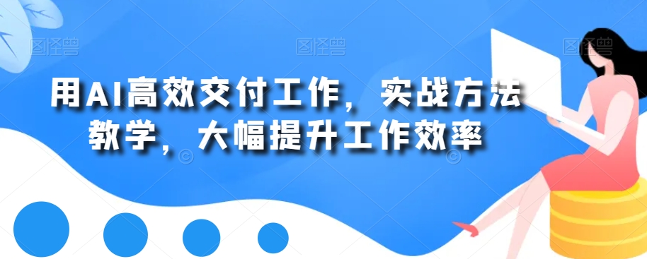 用AI高效交付工作，实战方法教学，大幅提升工作效率-网赚项目平台