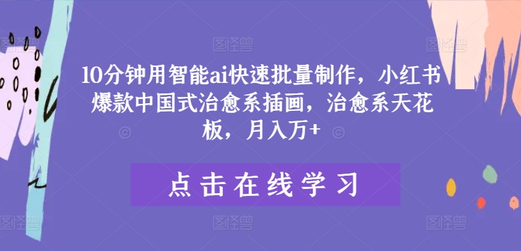 10分钟用智能ai快速批量制作，小红书爆款中国式治愈系插画，治愈系天花板，月入万+【揭秘】-网赚项目平台