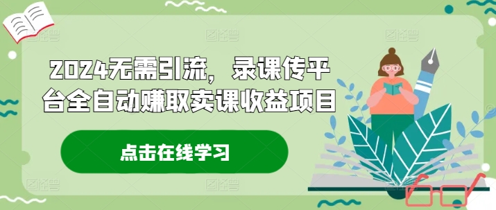 2024无需引流，录课传平台全自动赚取卖课收益项目-网赚项目平台