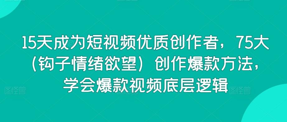 15天成为短视频优质创作者，75大(钩子情绪欲望)创作爆款方法，学会爆款视频底层逻辑-网赚项目平台