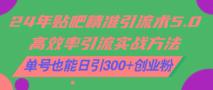 24年贴吧精准引流术5.0，高效率引流实战方法，单号也能日引300+创业粉-网赚项目平台