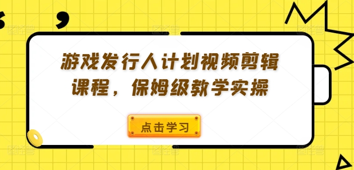 游戏发行人计划视频剪辑课程，保姆级教学实操-网赚项目平台