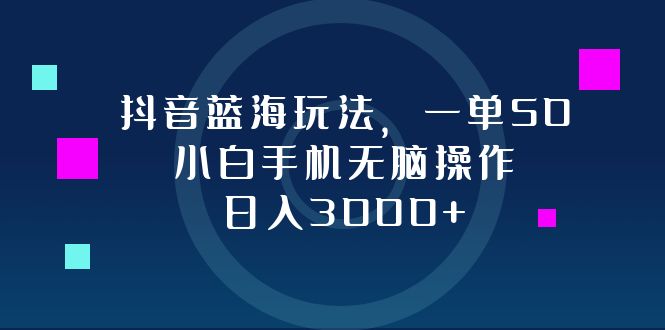 抖音蓝海玩法，一单50，小白手机无脑操作，日入3000+-网赚项目平台