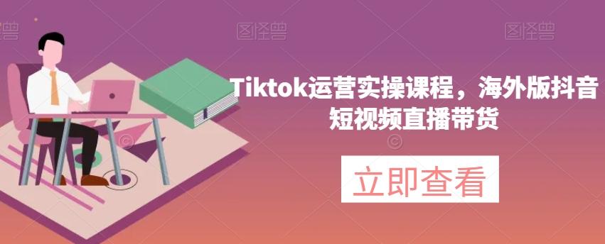Tiktok运营实操课程，海外版抖音短视频直播带货-网赚项目平台