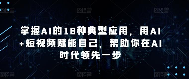 掌握AI的18种典型应用，用AI+短视频赋能自己，帮助你在AI时代领先一步-网赚项目平台