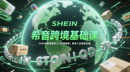 希音跨境基础课，SHEIN希音卖家入门实操指南，新手入坑希音必看-网赚项目平台