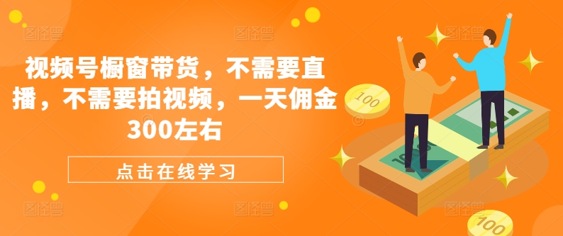 视频号橱窗带货，不需要直播，不需要拍视频，一天佣金300左右-网赚项目平台