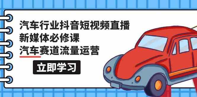 汽车行业抖音短视频直播新媒体必修课，汽车赛道流量运营(118节课)-网赚项目平台