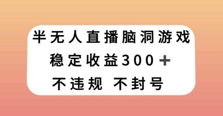 半无人直播脑洞小游戏，每天收入300+，保姆式教学小白轻松上手【揭秘】-网赚项目平台