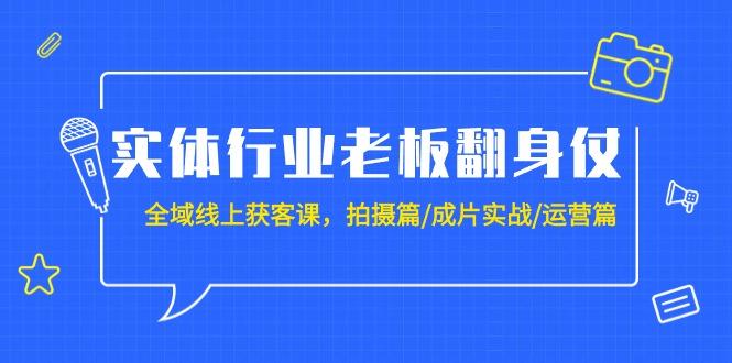 (9332期)实体行业老板翻身仗：全域-线上获客课，拍摄篇/成片实战/运营篇(20节课)-网赚项目平台