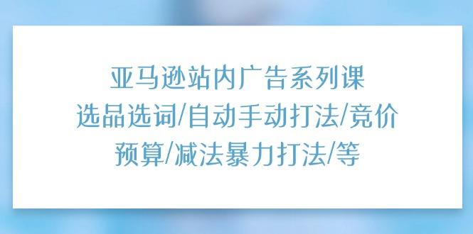亚马逊站内广告系列课：选品选词/自动手动打法/竞价预算/减法暴力打法/等-网赚项目平台