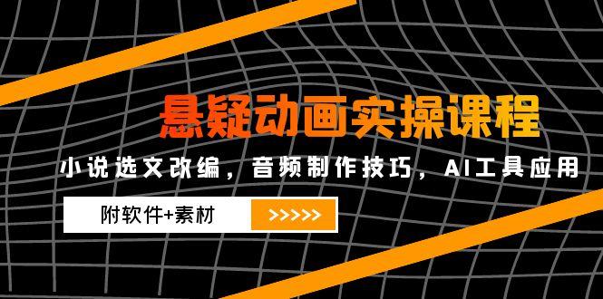 悬疑动画实操课程，小说选文改编，音频制作技巧，AI工具应用(附软件+素材-网赚项目平台