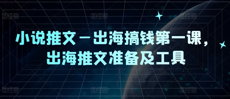 小说推文—出海搞钱第一课，出海推文准备及工具-网赚项目平台