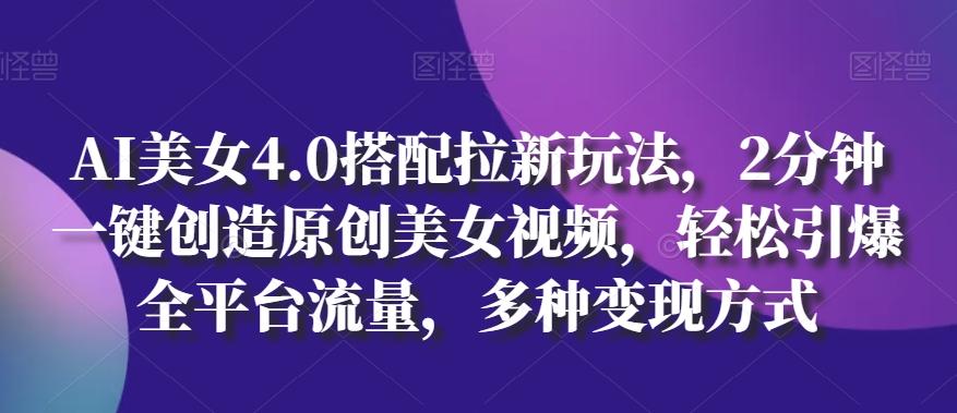 AI美女4.0搭配拉新玩法，2分钟一键创造原创美女视频，轻松引爆全平台流量，多种变现方式【揭秘】-网赚项目平台