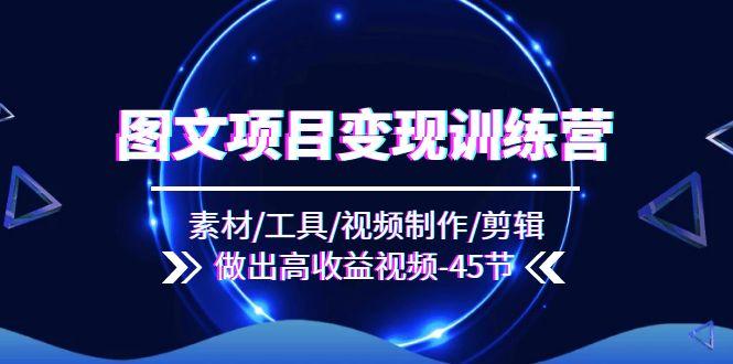 图文项目变现训练营：素材/工具/视频制作/剪辑/做出高收益视频(45节-网赚项目平台