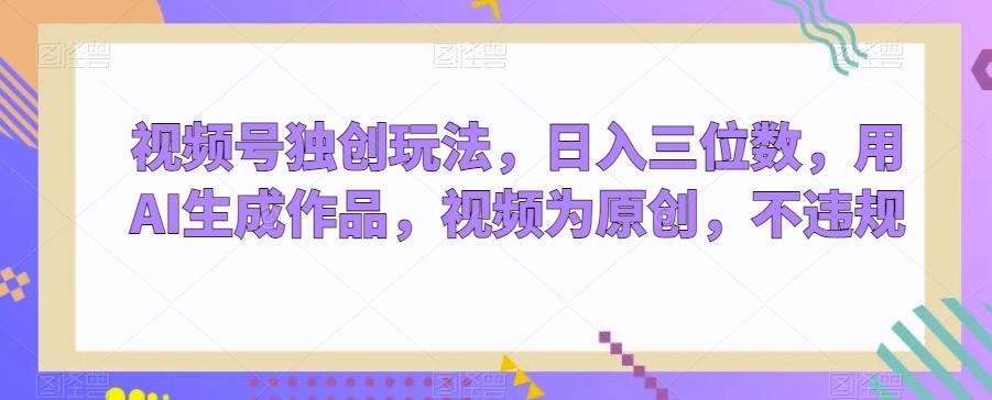 视频号独创玩法，日入三位数，用AI生成作品，视频为原创，不违规-网赚项目平台