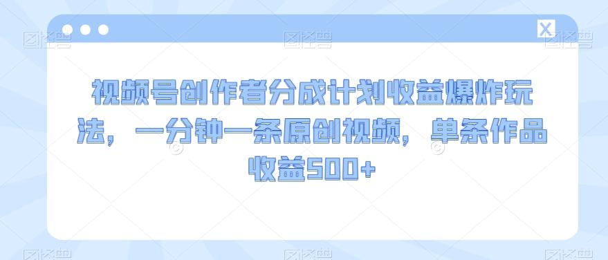 视频号创作者分成计划收益爆炸玩法，一分钟一条原创视频，单条作品收益500+-网赚项目平台